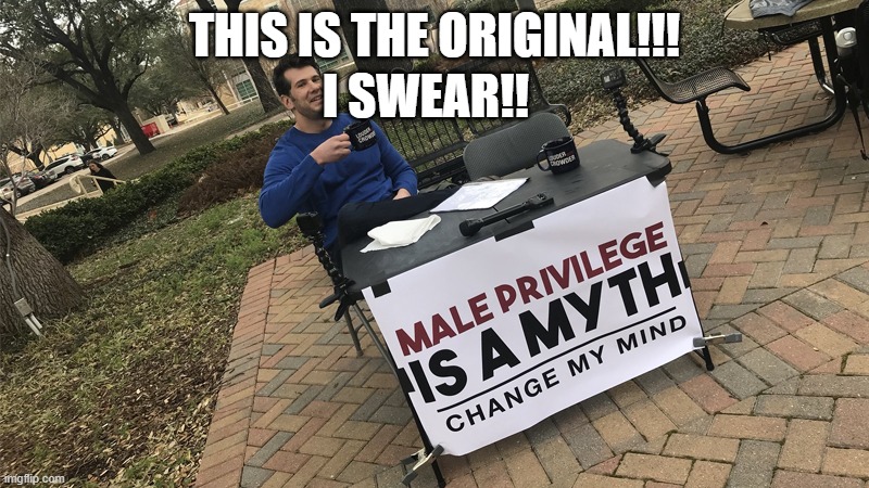 ORIGINAL | I SWEAR!! THIS IS THE ORIGINAL!!! | image tagged in change my mind | made w/ Imgflip meme maker