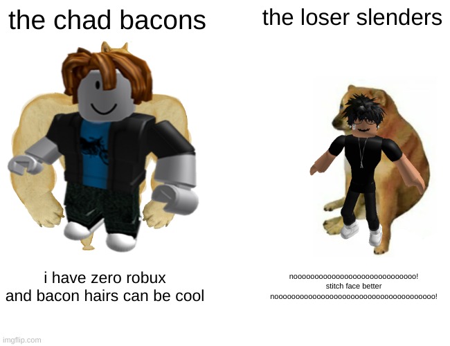 bacon hair isn't trash | the chad bacons; the loser slenders; i have zero robux and bacon hairs can be cool; nooooooooooooooooooooooooooooo! stitch face better noooooooooooooooooooooooooooooooooooooo! | image tagged in buff doge vs cheems | made w/ Imgflip meme maker