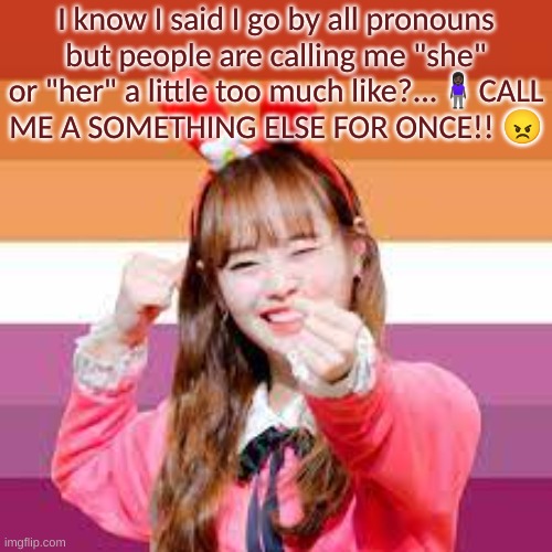 Please...pleak pleak (cries in pangender) | I know I said I go by all pronouns but people are calling me "she" or "her" a little too much like?...🧍🏿‍♀️CALL ME A SOMETHING ELSE FOR ONCE!! 😠 | image tagged in lesbian chuu,pansexual | made w/ Imgflip meme maker