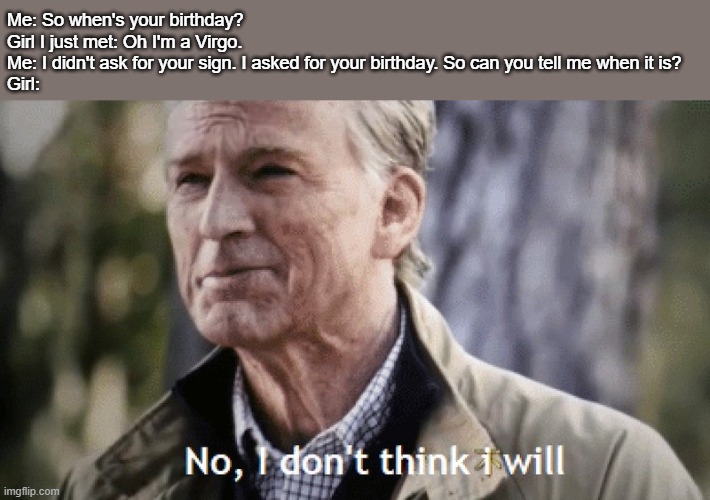 The struggle is real | Me: So when's your birthday?
Girl I just met: Oh I'm a Virgo.
Me: I didn't ask for your sign. I asked for your birthday. So can you tell me when it is?
Girl: | image tagged in no i dont think i will | made w/ Imgflip meme maker
