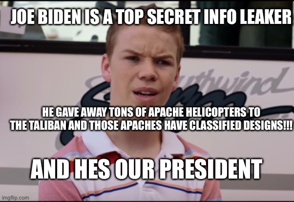 Joe Biden leaked information | JOE BIDEN IS A TOP SECRET INFO LEAKER; HE GAVE AWAY TONS OF APACHE HELICOPTERS TO THE TALIBAN AND THOSE APACHES HAVE CLASSIFIED DESIGNS!!! AND HES OUR PRESIDENT | image tagged in you guys are getting paid | made w/ Imgflip meme maker