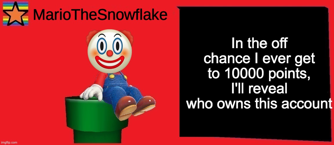 MarioTheSnowflake announcement template v1 | In the off chance I ever get to 10000 points, I'll reveal who owns this account | image tagged in mariothesnowflake announcement template v1 | made w/ Imgflip meme maker