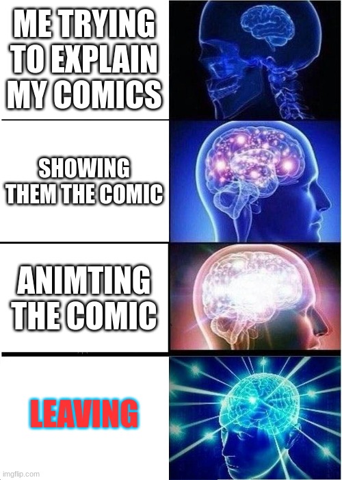 Expanding Brain | ME TRYING TO EXPLAIN MY COMICS; SHOWING THEM THE COMIC; ANIMTING THE COMIC; LEAVING | image tagged in memes,expanding brain | made w/ Imgflip meme maker