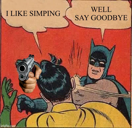 Batman Slapping Robin | I LIKE SIMPING; WELL SAY GOODBYE | image tagged in memes,batman slapping robin | made w/ Imgflip meme maker