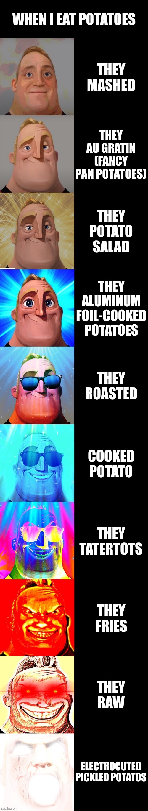 PUTATO | WHEN I EAT POTATOES; THEY MASHED; THEY AU GRATIN (FANCY PAN POTATOES); THEY POTATO SALAD; THEY ALUMINUM FOIL-COOKED POTATOES; THEY ROASTED; COOKED POTATO; THEY TATERTOTS; THEY FRIES; THEY RAW; ELECTROCUTED PICKLED POTATOS | image tagged in mr incredible becoming canny,memes,funny,potato,french fries | made w/ Imgflip meme maker