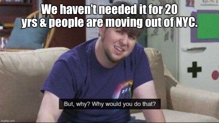 But why why would you do that? | We haven’t needed it for 20 yrs & people are moving out of NYC. | image tagged in but why why would you do that | made w/ Imgflip meme maker