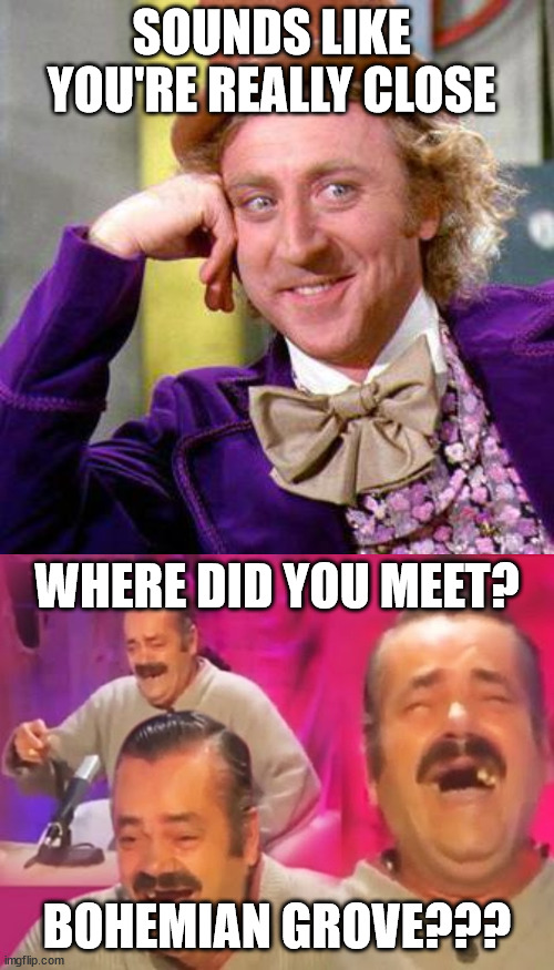 Idk | SOUNDS LIKE YOU'RE REALLY CLOSE; WHERE DID YOU MEET? BOHEMIAN GROVE??? | image tagged in willy wonka blank,spanish laughing guy | made w/ Imgflip meme maker