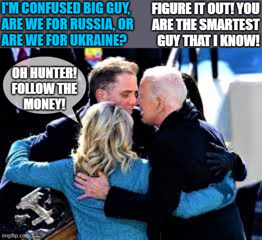 The Biden Huddle | I'M CONFUSED BIG GUY,
ARE WE FOR RUSSIA, OR
ARE WE FOR UKRAINE? FIGURE IT OUT! YOU
ARE THE SMARTEST
GUY THAT I KNOW! OH HUNTER!
FOLLOW THE
MONEY! | image tagged in joe biden,hunter,russia,ukraine,confused,follow the money | made w/ Imgflip meme maker