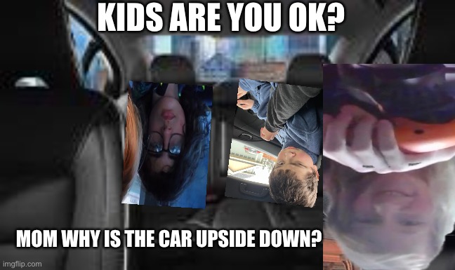 Driving with mummy | KIDS ARE YOU OK? MOM WHY IS THE CAR UPSIDE DOWN? | image tagged in sus | made w/ Imgflip meme maker