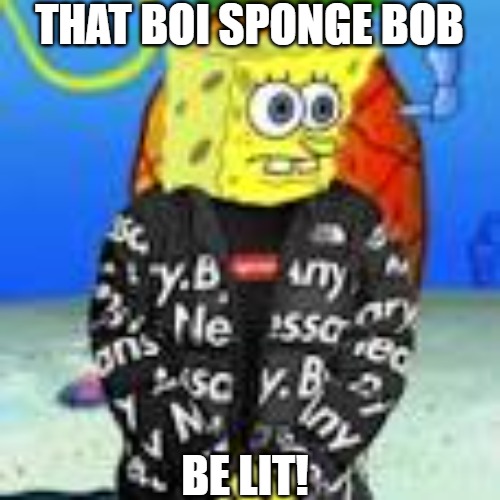 already! |  THAT BOI SPONGE BOB; BE LIT! | image tagged in spongebob drip,tough spongebob,sponge bob bruh,spongebob boi,buff spongebob,spongebob week | made w/ Imgflip meme maker