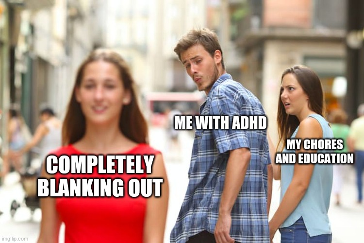 ADHD struggles | ME WITH ADHD; MY CHORES AND EDUCATION; COMPLETELY BLANKING OUT | image tagged in memes,distracted boyfriend | made w/ Imgflip meme maker