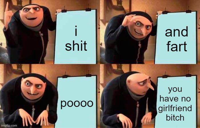 Gru's Plan Meme | i shit; and fart; poooo; you have no girlfriend bitch | image tagged in memes,gru's plan | made w/ Imgflip meme maker