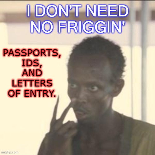 I Don't Need No Friggin' passports, IDs, and letters of entry | PASSPORTS,
IDS,
AND
LETTERS OF ENTRY. I DON'T NEED NO FRIGGIN' | image tagged in memes,look at me | made w/ Imgflip meme maker