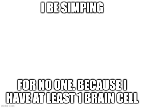 Blank White Template | I BE SIMPING; FOR NO ONE. BECAUSE I HAVE AT LEAST 1 BRAIN CELL | image tagged in blank white template | made w/ Imgflip meme maker