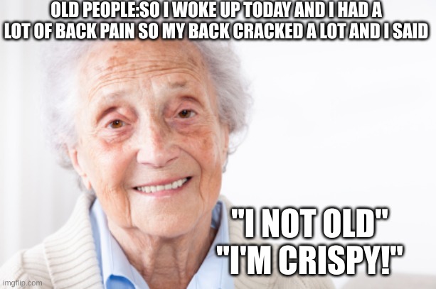 chispy | OLD PEOPLE:SO I WOKE UP TODAY AND I HAD A LOT OF BACK PAIN SO MY BACK CRACKED A LOT AND I SAID; "I NOT OLD"
"I'M CRISPY!" | image tagged in lol so funny,people,old people | made w/ Imgflip meme maker