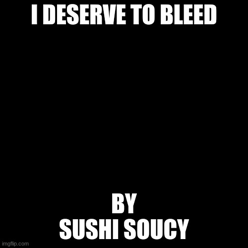 idk if this song is on the stream but ima post it anyways. | I DESERVE TO BLEED; BY
SUSHI SOUCY | image tagged in memes,blank transparent square | made w/ Imgflip meme maker