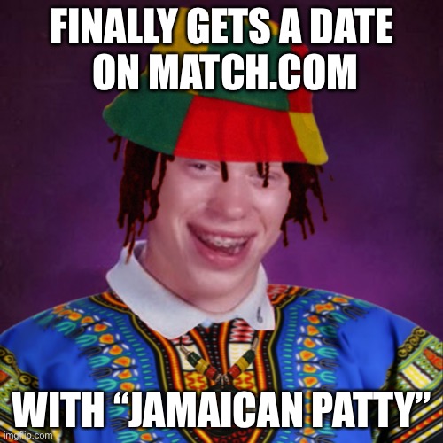 Bad Luck Brian Jamaican | FINALLY GETS A DATE
 ON MATCH.COM; WITH “JAMAICAN PATTY” | image tagged in bad luck brian jamaican | made w/ Imgflip meme maker