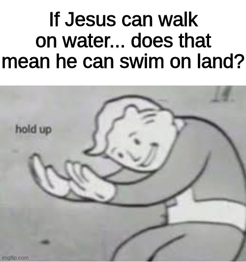 seems logical to me | If Jesus can walk on water... does that mean he can swim on land? | image tagged in hol up,seems legit,memes,jesus,water | made w/ Imgflip meme maker