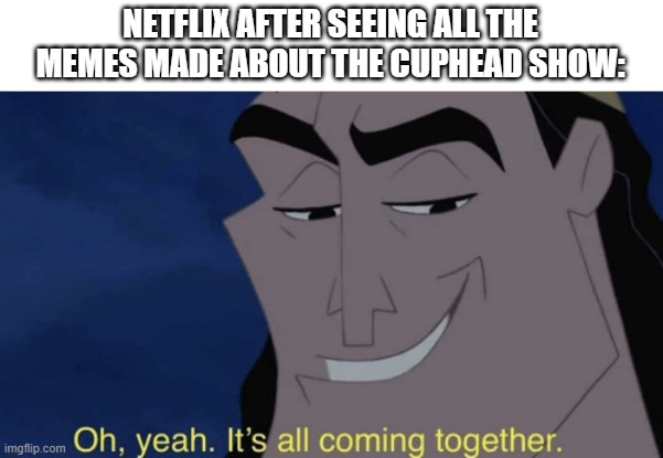 Was it actually planned all along? | NETFLIX AFTER SEEING ALL THE MEMES MADE ABOUT THE CUPHEAD SHOW: | image tagged in it's all coming together,cuphead,the cuphead show,kronk,no fighting,mugman | made w/ Imgflip meme maker