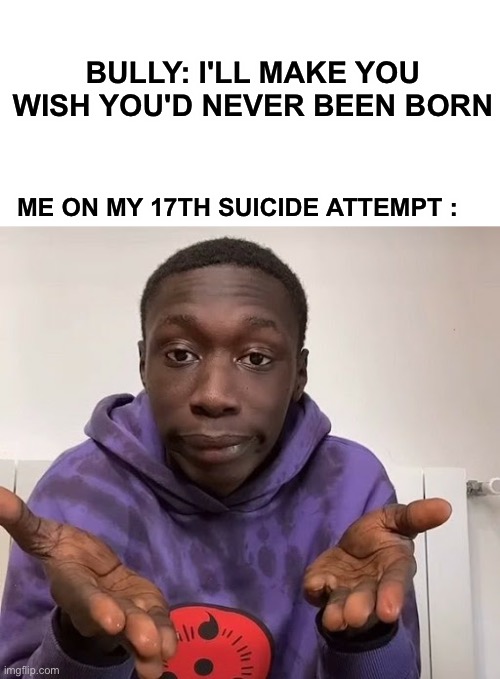 Khaby Lame ... |  BULLY: I'LL MAKE YOU WISH YOU'D NEVER BEEN BORN; ME ON MY 17TH SUICIDE ATTEMPT : | image tagged in khaby lame | made w/ Imgflip meme maker