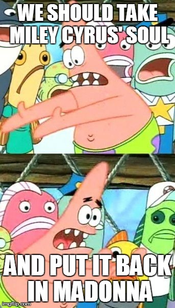 Put It Somewhere Else Patrick | WE SHOULD TAKE MILEY CYRUS' SOUL AND PUT IT BACK IN MADONNA | image tagged in memes,put it somewhere else patrick | made w/ Imgflip meme maker