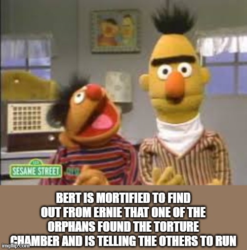 . | BERT IS MORTIFIED TO FIND OUT FROM ERNIE THAT ONE OF THE ORPHANS FOUND THE TORTURE CHAMBER AND IS TELLING THE OTHERS TO RUN | made w/ Imgflip meme maker