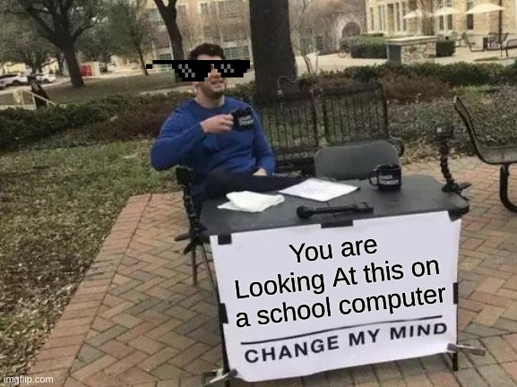 Yes | You are Looking At this on a school computer | image tagged in memes,change my mind | made w/ Imgflip meme maker