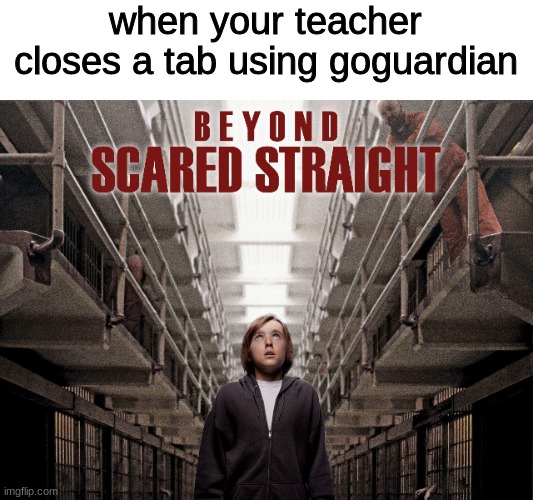 middle school check | when your teacher closes a tab using goguardian | image tagged in beyond scared straight,goguardian,middle school,memes,funny | made w/ Imgflip meme maker
