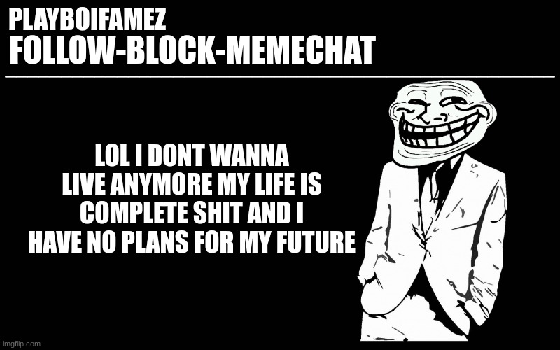 look at this fool lol | LOL I DONT WANNA LIVE ANYMORE MY LIFE IS COMPLETE SHIT AND I HAVE NO PLANS FOR MY FUTURE | image tagged in trollers font | made w/ Imgflip meme maker