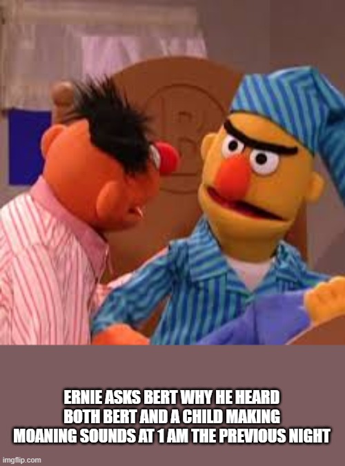 . | ERNIE ASKS BERT WHY HE HEARD BOTH BERT AND A CHILD MAKING MOANING SOUNDS AT 1 AM THE PREVIOUS NIGHT | made w/ Imgflip meme maker