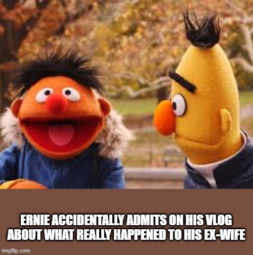 . | ERNIE ACCIDENTALLY ADMITS ON HIS VLOG ABOUT WHAT REALLY HAPPENED TO HIS EX-WIFE | made w/ Imgflip meme maker