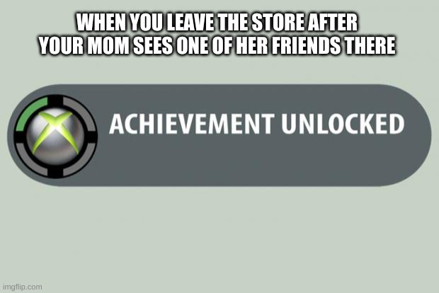 achievement unlocked | WHEN YOU LEAVE THE STORE AFTER YOUR MOM SEES ONE OF HER FRIENDS THERE | image tagged in achievement unlocked | made w/ Imgflip meme maker