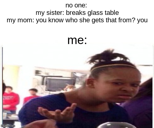 up vote if this is relatable to you too | no one: 
my sister: breaks glass table
my mom: you know who she gets that from? you; me: | image tagged in siblings | made w/ Imgflip meme maker