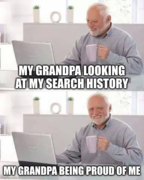 Hide the Pain Harold Meme | MY GRANDPA LOOKING AT MY SEARCH HISTORY; MY GRANDPA BEING PROUD OF ME | image tagged in memes,hide the pain harold | made w/ Imgflip meme maker