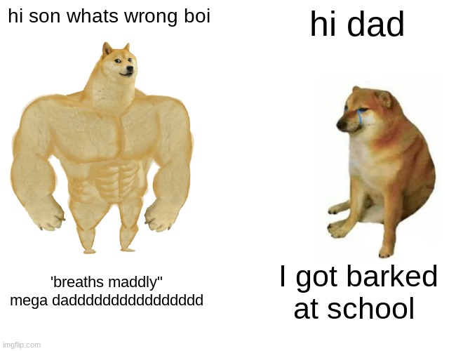 Buff Doge vs. Cheems | hi son whats wrong boi; hi dad; 'breaths maddly"
mega dadddddddddddddddd; I got barked at school | image tagged in memes,buff doge vs cheems | made w/ Imgflip meme maker
