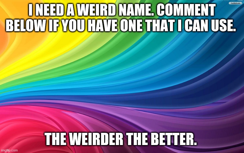 PLS HELP! I NEED WEIRD NAMES!! | I NEED A WEIRD NAME. COMMENT BELOW IF YOU HAVE ONE THAT I CAN USE. THE WEIRDER THE BETTER. | image tagged in names | made w/ Imgflip meme maker