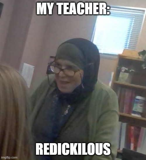 My Teacher | MY TEACHER:; REDICKILOUS | image tagged in ms ballgay | made w/ Imgflip meme maker