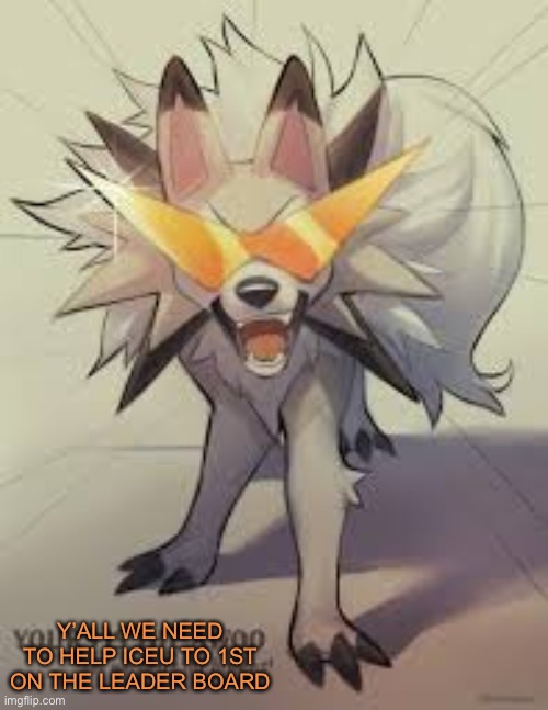 WE NEED TO HELP HIM |  Y’ALL WE NEED TO HELP ICEU TO 1ST ON THE LEADER BOARD | image tagged in lycanroc,iceu | made w/ Imgflip meme maker