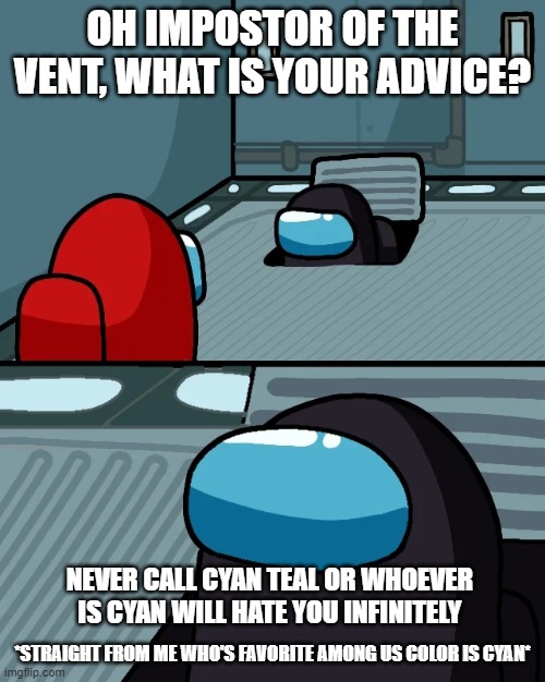 impostor of the vent | OH IMPOSTOR OF THE VENT, WHAT IS YOUR ADVICE? NEVER CALL CYAN TEAL OR WHOEVER IS CYAN WILL HATE YOU INFINITELY; *STRAIGHT FROM ME WHO'S FAVORITE AMONG US COLOR IS CYAN* | image tagged in impostor of the vent | made w/ Imgflip meme maker