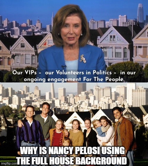 Why is Nancy Pelosi using the Full House background | WHY IS NANCY PELOSI USING THE FULL HOUSE BACKGROUND | image tagged in nancy pelosi,full house | made w/ Imgflip meme maker