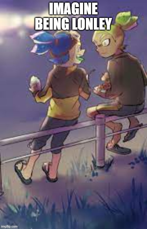 IMAGINE BEING LONLEY | made w/ Imgflip meme maker