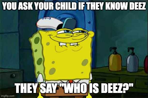 Don't You Squidward | YOU ASK YOUR CHILD IF THEY KNOW DEEZ; THEY SAY "WHO IS DEEZ?" | image tagged in memes,don't you squidward | made w/ Imgflip meme maker
