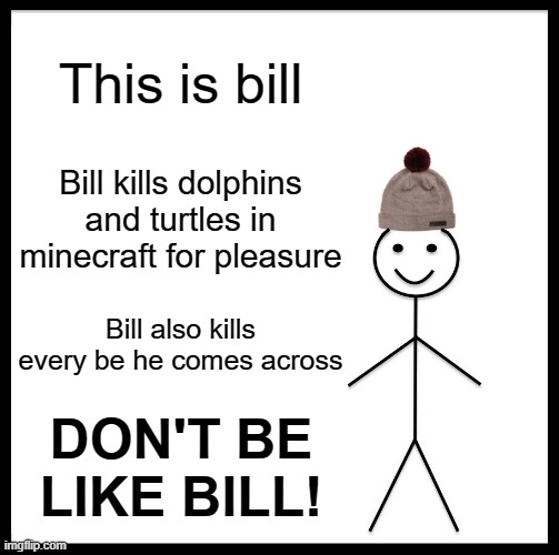 Be Like Bill Meme | This is bill; Bill kills dolphins and turtles in minecraft for pleasure; Bill also kills every be he comes across; DON'T BE LIKE BILL! | image tagged in memes,be like bill | made w/ Imgflip meme maker