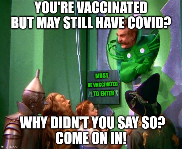 These types of policies make so much sense | YOU'RE VACCINATED BUT MAY STILL HAVE COVID? MUST; BE VACCINATED; TO ENTER; WHY DIDN'T YOU SAY SO?
COME ON IN! | image tagged in wizard of oz,covid-19,vaccine mandate,democrats,liberals | made w/ Imgflip meme maker