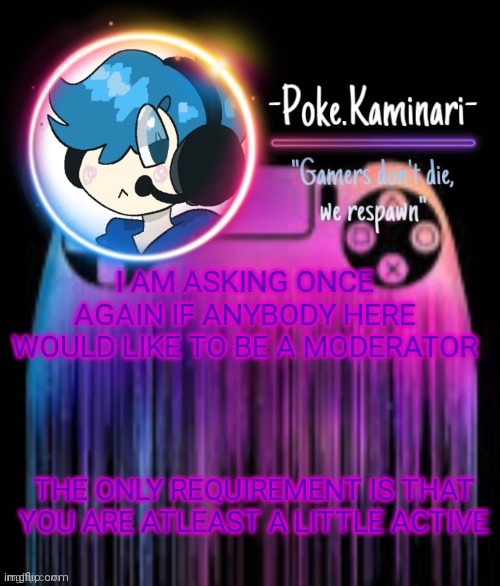 -Poke.Kaminari- Gaming temp | I AM ASKING ONCE AGAIN IF ANYBODY HERE WOULD LIKE TO BE A MODERATOR; THE ONLY REQUIREMENT IS THAT YOU ARE ATLEAST A LITTLE ACTIVE | image tagged in -poke kaminari- gaming temp | made w/ Imgflip meme maker