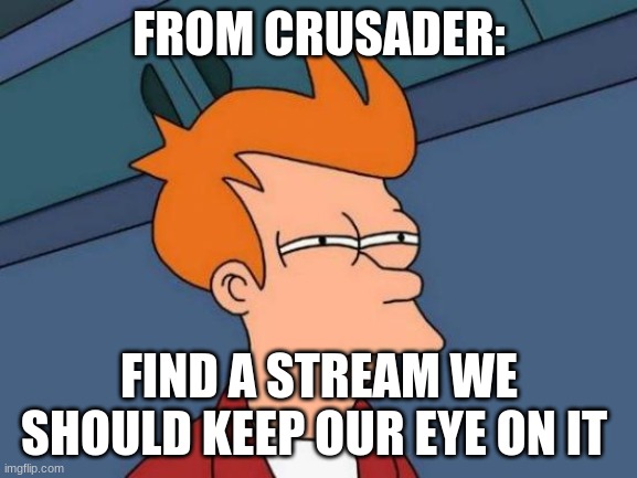 link in comments | FROM CRUSADER:; FIND A STREAM WE SHOULD KEEP OUR EYE ON IT | image tagged in memes,futurama fry | made w/ Imgflip meme maker