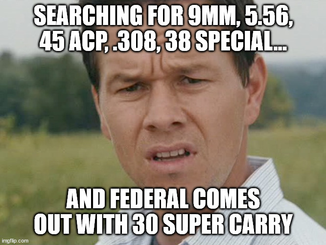 30 Super Carry | SEARCHING FOR 9MM, 5.56, 45 ACP, .308, 38 SPECIAL... AND FEDERAL COMES OUT WITH 30 SUPER CARRY | image tagged in huh,ammo | made w/ Imgflip meme maker