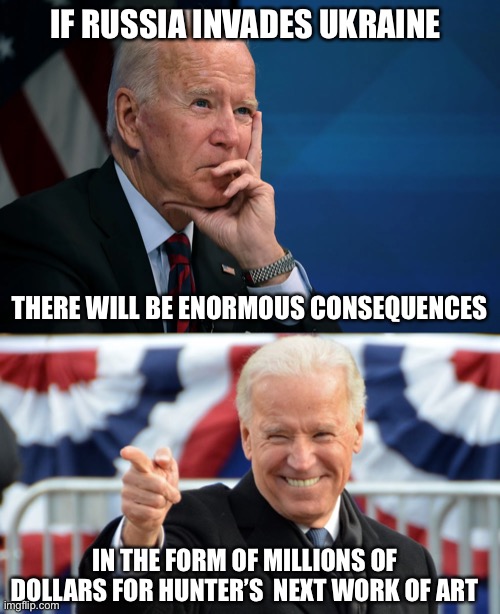 IF RUSSIA INVADES UKRAINE; THERE WILL BE ENORMOUS CONSEQUENCES; IN THE FORM OF MILLIONS OF DOLLARS FOR HUNTER’S  NEXT WORK OF ART | image tagged in joe biden,russia,ukraine,facts,political meme | made w/ Imgflip meme maker