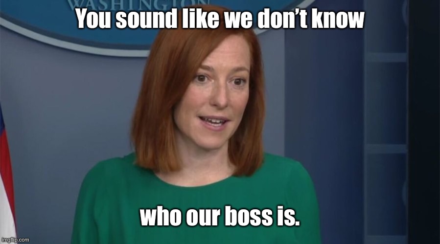 Circle Back Psaki | You sound like we don’t know who our boss is. | image tagged in circle back psaki | made w/ Imgflip meme maker