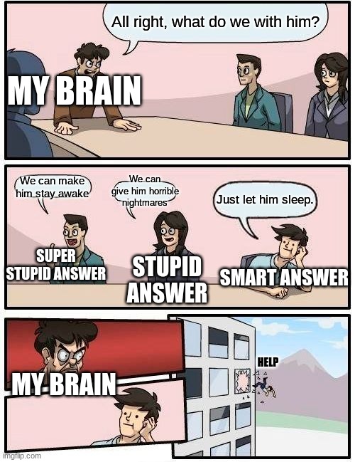 Meeting for me to go to sleep. | All right, what do we with him? MY BRAIN; We can give him horrible nightmares; We can make him stay awake; Just let him sleep. SUPER STUPID ANSWER; STUPID ANSWER; SMART ANSWER; HELP; MY BRAIN | image tagged in memes,boardroom meeting suggestion | made w/ Imgflip meme maker